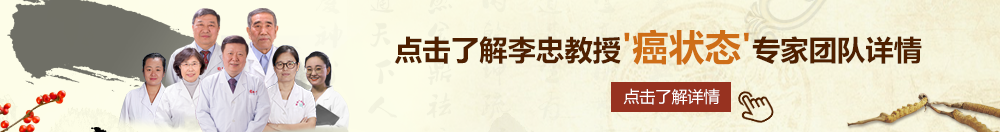 大鸡巴操穴白浆视频北京御方堂李忠教授“癌状态”专家团队详细信息